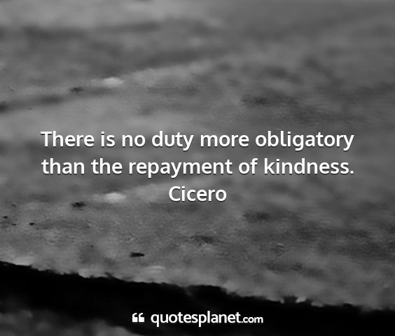 Cicero - there is no duty more obligatory than the...