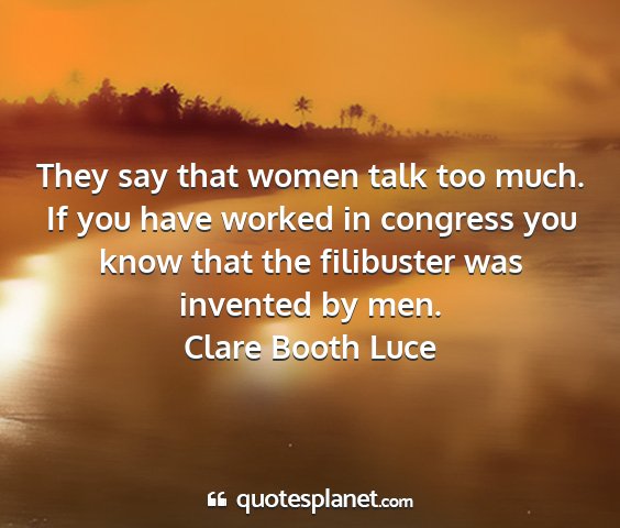 Clare booth luce - they say that women talk too much. if you have...