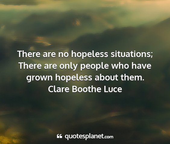 Clare boothe luce - there are no hopeless situations; there are only...