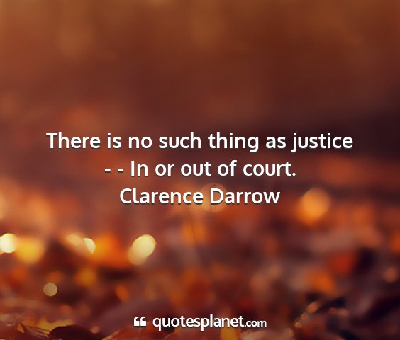 Clarence darrow - there is no such thing as justice - - in or out...
