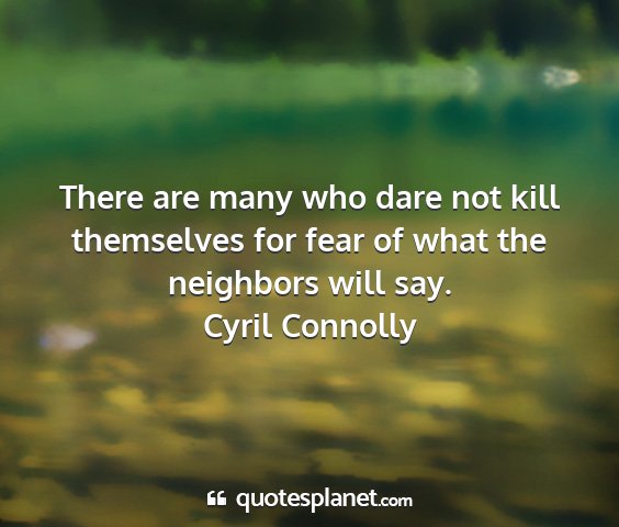 Cyril connolly - there are many who dare not kill themselves for...