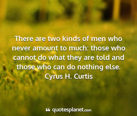 Cyrus h. curtis - there are two kinds of men who never amount to...