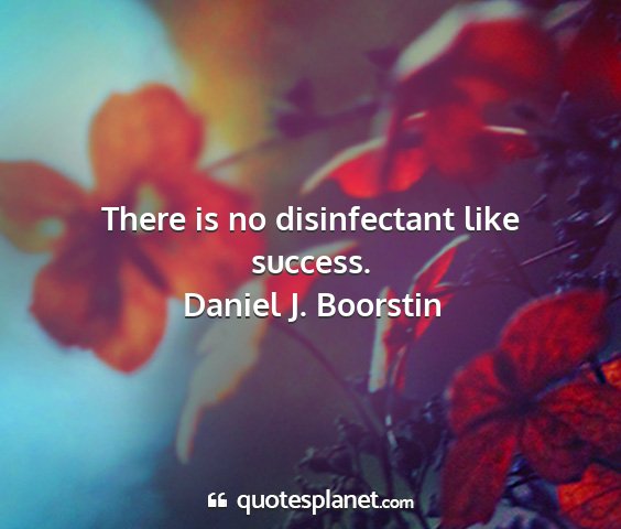 Daniel j. boorstin - there is no disinfectant like success....