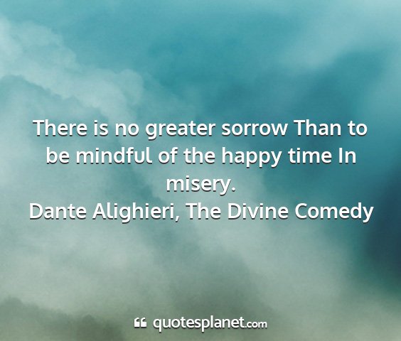 Dante alighieri, the divine comedy - there is no greater sorrow than to be mindful of...