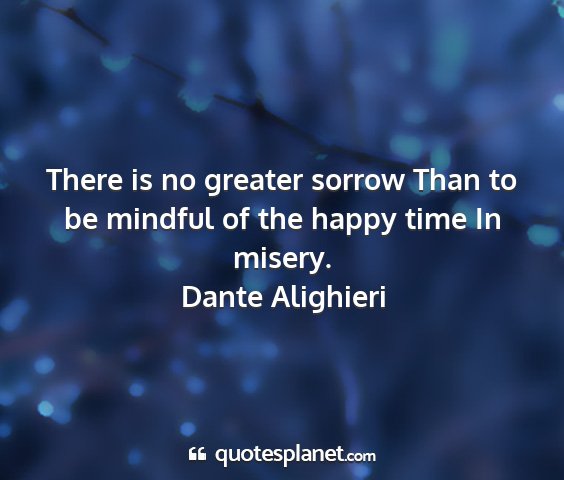 Dante alighieri - there is no greater sorrow than to be mindful of...