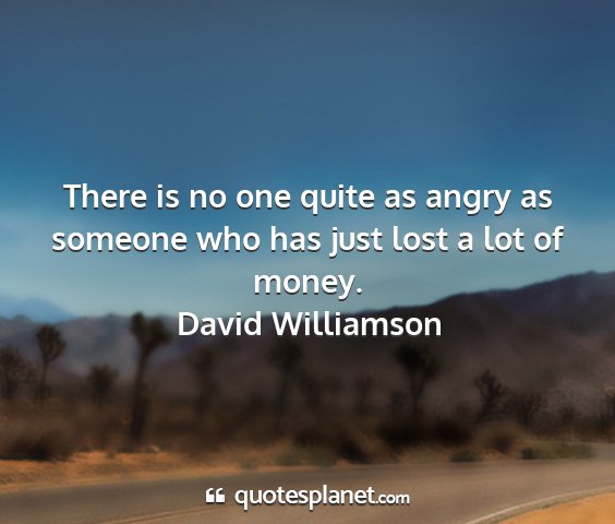 David williamson - there is no one quite as angry as someone who has...
