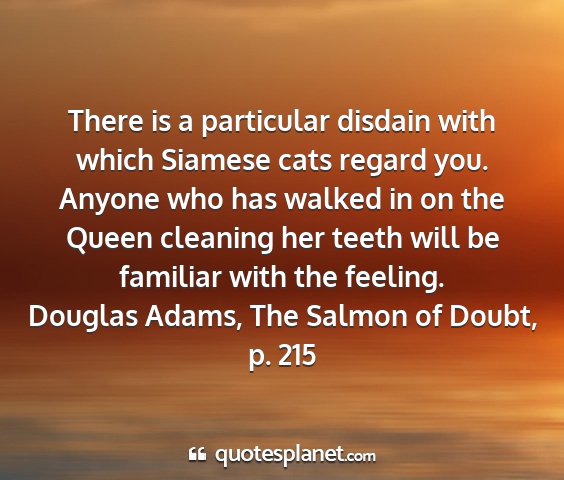 Douglas adams, the salmon of doubt, p. 215 - there is a particular disdain with which siamese...