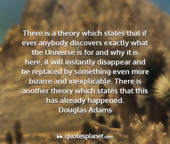 Douglas adams - there is a theory which states that if ever...