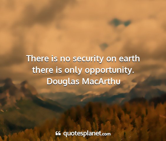 Douglas macarthu - there is no security on earth there is only...