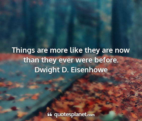 Dwight d. eisenhowe - things are more like they are now than they ever...
