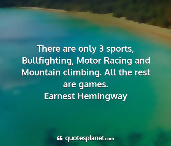 Earnest hemingway - there are only 3 sports, bullfighting, motor...