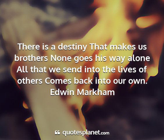 Edwin markham - there is a destiny that makes us brothers none...