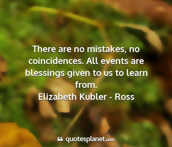 Elizabeth kubler - ross - there are no mistakes, no coincidences. all...