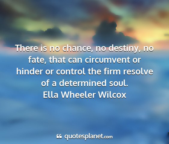 Ella wheeler wilcox - there is no chance, no destiny, no fate, that can...