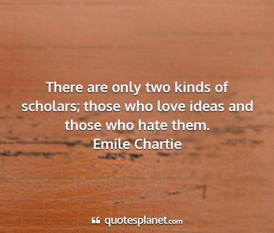 Emile chartie - there are only two kinds of scholars; those who...
