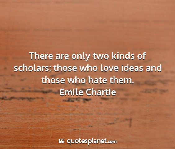 Emile chartie - there are only two kinds of scholars; those who...