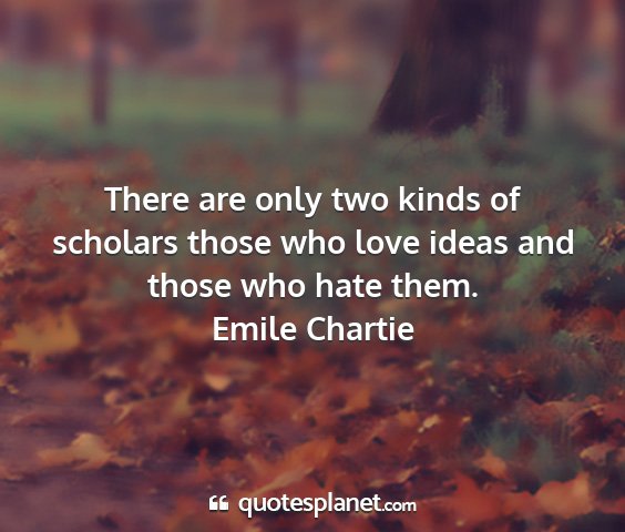 Emile chartie - there are only two kinds of scholars those who...