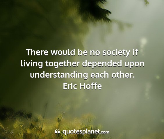 Eric hoffe - there would be no society if living together...