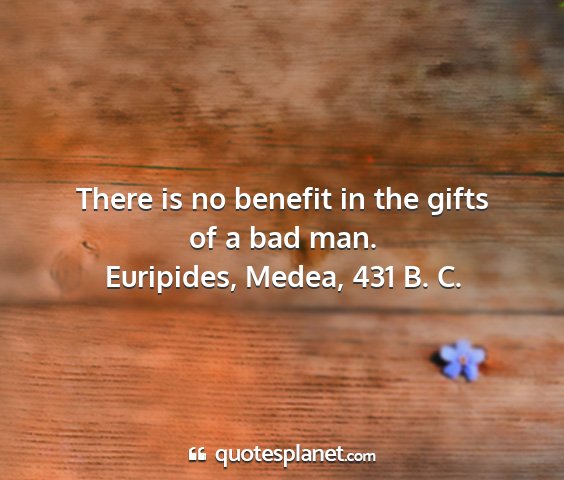 Euripides, medea, 431 b. c. - there is no benefit in the gifts of a bad man....