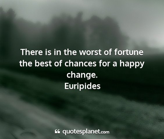 Euripides - there is in the worst of fortune the best of...