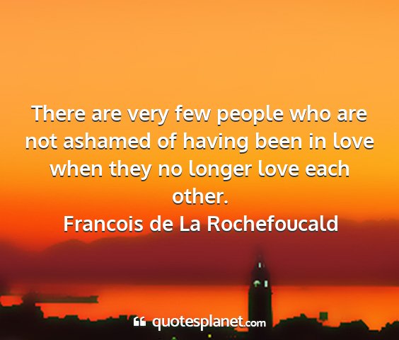 Francois de la rochefoucald - there are very few people who are not ashamed of...