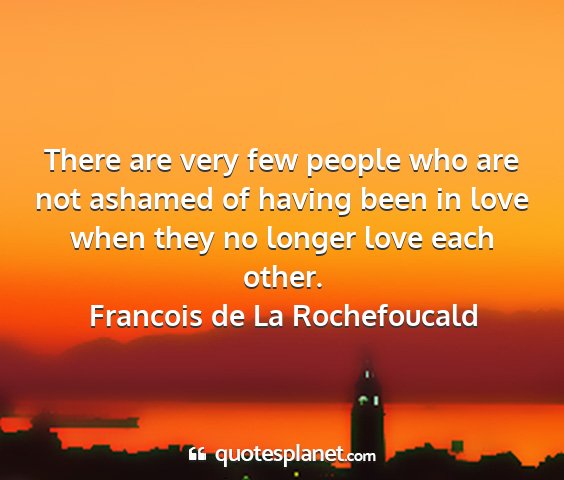 Francois de la rochefoucald - there are very few people who are not ashamed of...