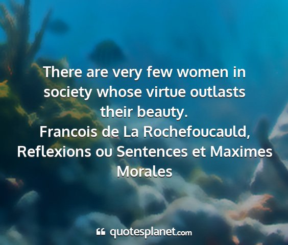 Francois de la rochefoucauld, reflexions ou sentences et maximes morales - there are very few women in society whose virtue...