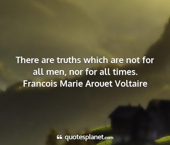 Francois marie arouet voltaire - there are truths which are not for all men, nor...