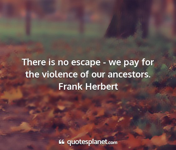 Frank herbert - there is no escape - we pay for the violence of...