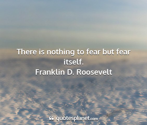 Franklin d. roosevelt - there is nothing to fear but fear itself....