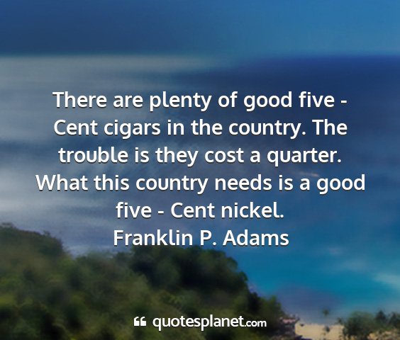 Franklin p. adams - there are plenty of good five - cent cigars in...