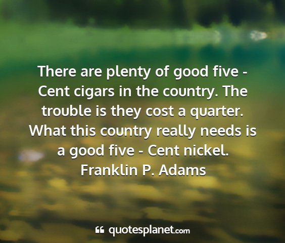 Franklin p. adams - there are plenty of good five - cent cigars in...