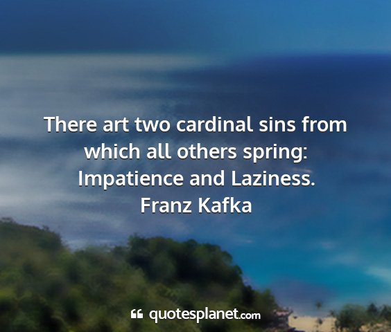 Franz kafka - there art two cardinal sins from which all others...