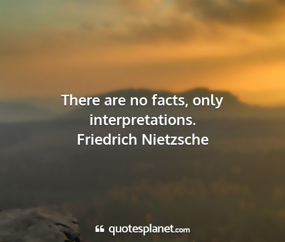 Friedrich nietzsche - there are no facts, only interpretations....