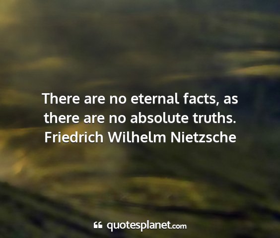 Friedrich wilhelm nietzsche - there are no eternal facts, as there are no...