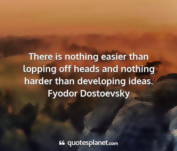 Fyodor dostoevsky - there is nothing easier than lopping off heads...