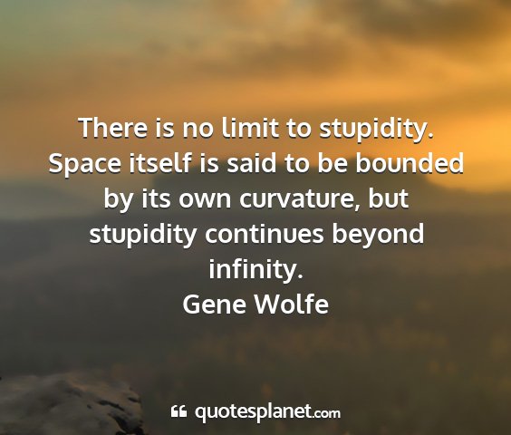Gene wolfe - there is no limit to stupidity. space itself is...