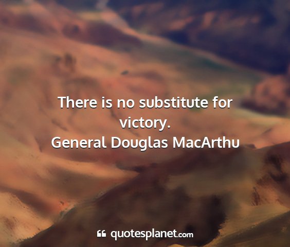 General douglas macarthu - there is no substitute for victory....