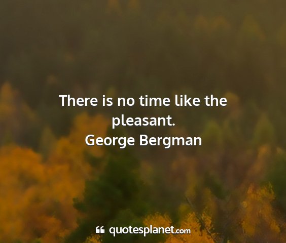 George bergman - there is no time like the pleasant....