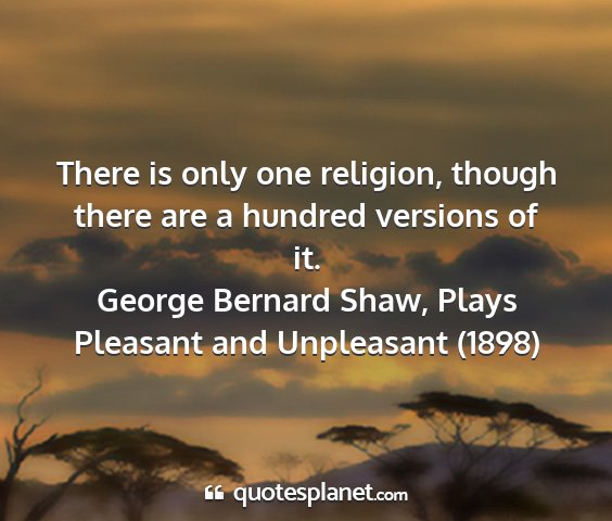 George bernard shaw, plays pleasant and unpleasant (1898) - there is only one religion, though there are a...