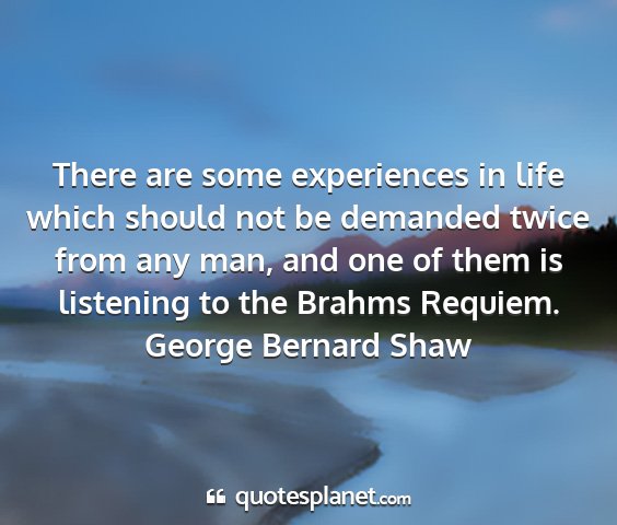 George bernard shaw - there are some experiences in life which should...