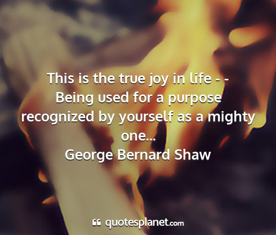George bernard shaw - this is the true joy in life - - being used for a...