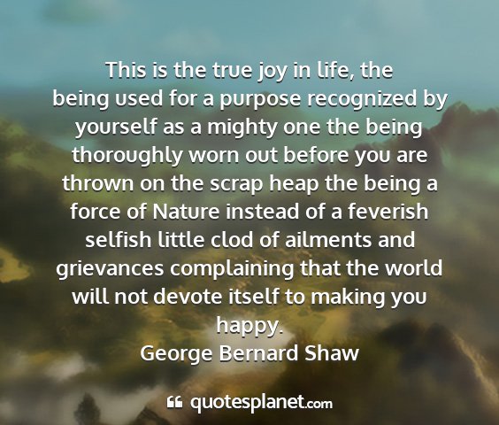 George bernard shaw - this is the true joy in life, the being used for...