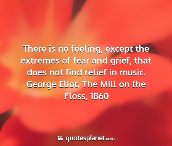 George eliot, the mill on the floss, 1860 - there is no feeling, except the extremes of fear...