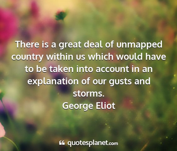George eliot - there is a great deal of unmapped country within...