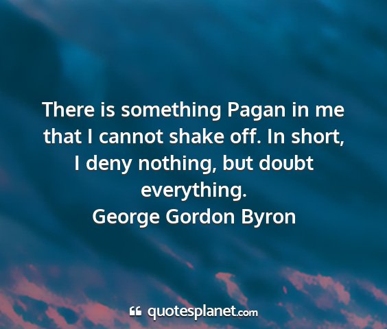 George gordon byron - there is something pagan in me that i cannot...