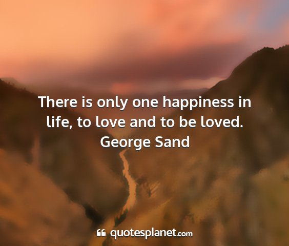 George sand - there is only one happiness in life, to love and...