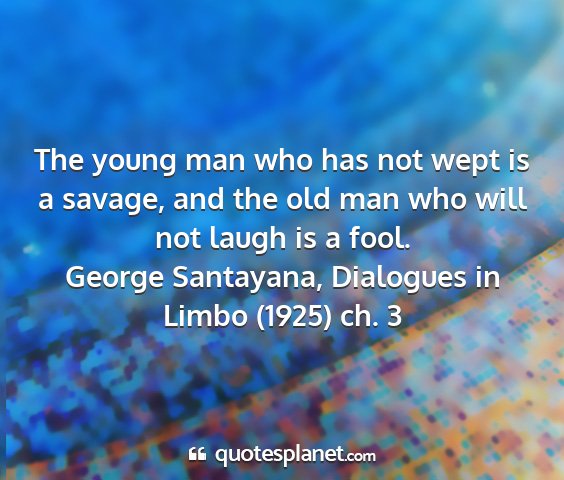 George santayana, dialogues in limbo (1925) ch. 3 - the young man who has not wept is a savage, and...