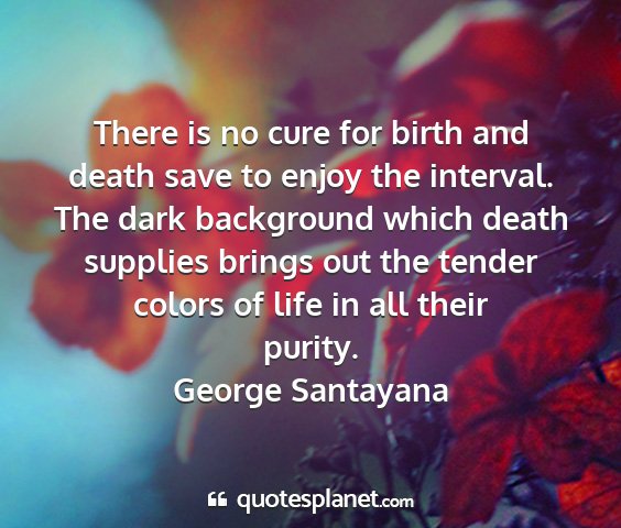 George santayana - there is no cure for birth and death save to...
