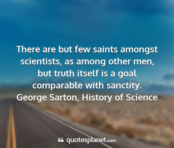 George sarton, history of science - there are but few saints amongst scientists, as...
